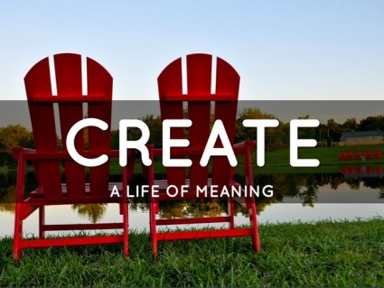 How to Create a Life of Meaning