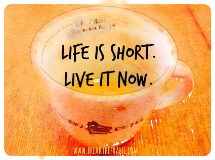 Life is short, Live It Now.  Stop waiting, the time is now. 