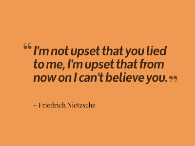 Quote: I'm not upset that you lied to me, I'm upset that from now on I can't believe you.