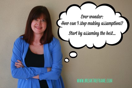 How can I stop making negative assumptions? Start with assuming the best.
