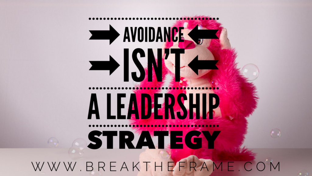 Avoidance isn't a leadership strategy. You can't ignore reality and hope it will go away.